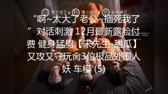 “啊~太大了老公~插死我了”对话刺激 12月最新露脸付费 健身猛男【宋先生-甜瓜】又攻又守玩肏3位极品外围人妖 车模 (5)