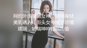 网约外围极品女神，模特身材美乳诱人，街头女神胯下尽情蹂躏，娇喘呻吟物超所值