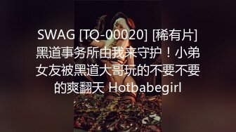 SWAG [TQ-00020] [稀有片]黑道事务所由我来守护！小弟女友被黑道大哥玩的不要不要的爽翻天 Hotbabegirl