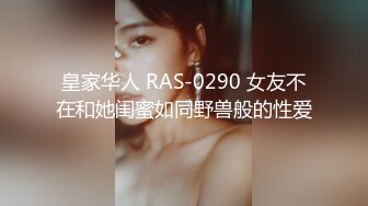 皇家华人 RAS-0290 女友不在和她闺蜜如同野兽般的性爱