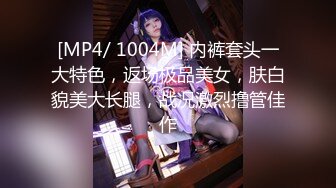 [MP4/ 1004M] 内裤套头一大特色，返场极品美女，肤白貌美大长腿，战况激烈撸管佳作