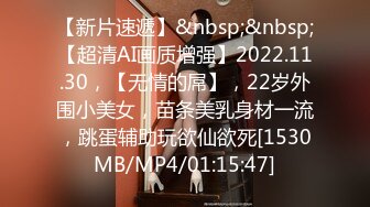 【新片速遞】&nbsp;&nbsp;【超清AI画质增强】2022.11.30，【无情的屌】，22岁外围小美女，苗条美乳身材一流，跳蛋辅助玩欲仙欲死[1530MB/MP4/01:15:47]