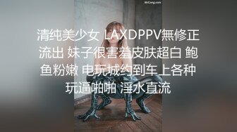 清纯美少女 LAXDPPV無修正流出 妹子很害羞皮肤超白 鲍鱼粉嫩 电玩城约到车上各种玩逼啪啪 淫水直流