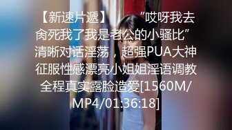 【新速片遞】 ⚡⚡“哎呀我去肏死我了我是老公的小骚比”清晰对话淫荡，超强PUA大神征服性感漂亮小姐姐淫语调教全程真实露脸造爱[1560M/MP4/01:36:18]