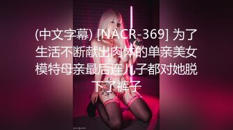 (中文字幕) [NACR-369] 为了生活不断献出肉体的单亲美女模特母亲最后连儿子都对她脱下了裤子