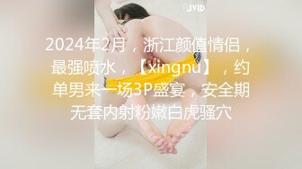 2024年2月，浙江颜值情侣，最强喷水，【xingnu】，约单男来一场3P盛宴，安全期无套内射粉嫩白虎骚穴