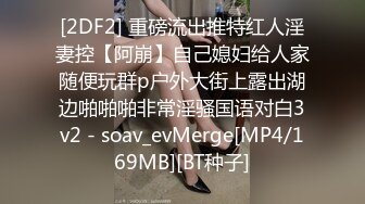 [2DF2] 重磅流出推特红人淫妻控【阿崩】自己媳妇给人家随便玩群p户外大街上露出湖边啪啪啪非常淫骚国语对白3v2 - soav_evMerge[MP4/169MB][BT种子]