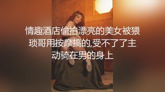 情趣酒店偷拍漂亮的美女被猥琐哥用按摩搞的,受不了了主动骑在男的身上