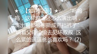 ★☆【如花似玉】★☆⭐“呜呜呜，这样晚上还怎么演出啊，演出服都被你撕成开裆裤了”瞒着父母偷偷去见坏叔叔  这么紧的逼逼爸爸喜欢吗？ (2)