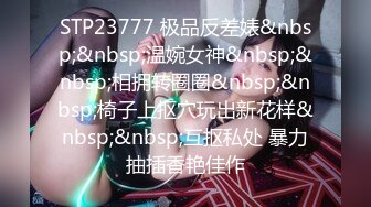 STP23777 极品反差婊&nbsp;&nbsp;温婉女神&nbsp;&nbsp;相拥转圈圈&nbsp;&nbsp;椅子上抠穴玩出新花样&nbsp;&nbsp;互抠私处 暴力抽插香艳佳作