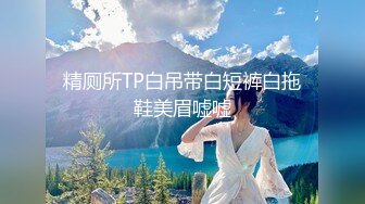 精厕所TP白吊带白短裤白拖鞋美眉嘘嘘