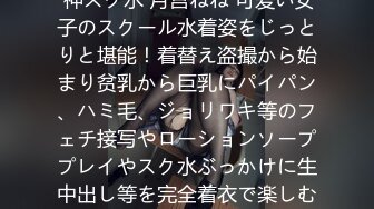 濡れてテカってピッタリ密着 神スク水 月宫ねね 可爱い女子のスクール水着姿をじっとりと堪能！着替え盗撮から始まり贫乳から巨乳にパイパン、ハミ毛、ジョリワキ等のフェチ接写やローションソーププレイやスク水ぶっかけに生中出し等を完全着衣で楽しむAV