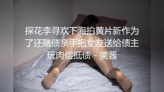 探花李寻欢下海拍黄片新作为了还赌债亲手把女友送给债主玩肉偿抵债 - 美酱