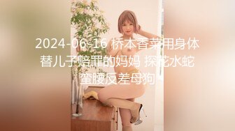 2024-06-16 桥本香菜用身体替儿子赔罪的妈妈 探花水蛇蛮腰反差母狗