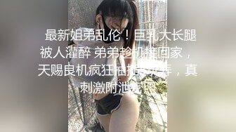 ✅最新姐弟乱伦！巨乳大长腿 被人灌醉 弟弟趁机接回家，天赐良机疯狂抽插B玩弄，真刺激附泄密照