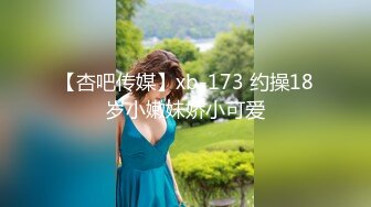 【杏吧传媒】xb-173 约操18岁小嫩妹娇小可爱