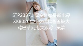 STP23371 星空传媒最新出品XK8086星空女优找爸爸被大鸡巴草到鬼哭狼嚎 -吴歆