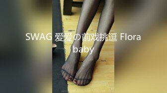 SWAG 爱爱の前戏挑逗 Florababy