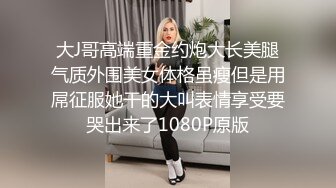 大J哥高端重金约炮大长美腿气质外围美女体格虽瘦但是用屌征服她干的大叫表情享受要哭出来了1080P原版