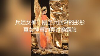 兵姐女神！刚当兵回来的彤彤真女神草的真过瘾露脸