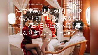 (中文字幕) [JUL-607] 女好きの親父と押しに弱い妻を残して、2泊3日の出張へ行く事になりました…。 七瀬アリス