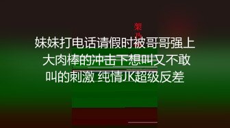 妹妹打电话请假时被哥哥强上 大肉棒的冲击下想叫又不敢叫的刺激 纯情JK超级反差