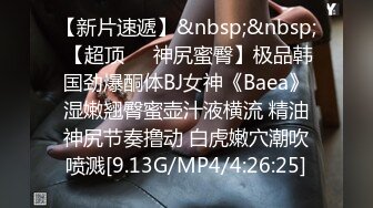 【新片速遞】&nbsp;&nbsp; 【超顶❤️神尻蜜臀】极品韩国劲爆酮体BJ女神《Baea》湿嫩翘臀蜜壶汁液横流 精油神尻节奏撸动 白虎嫩穴潮吹喷溅[9.13G/MP4/4:26:25]