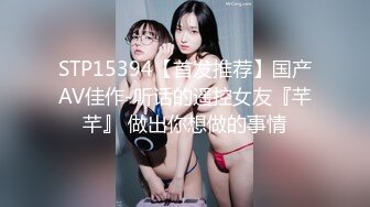 STP15394【首发推荐】国产AV佳作-听话的遥控女友『芊芊』 做出你想做的事情