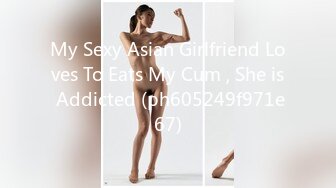 My Sexy Asian Girlfriend Loves To Eats My Cum , She is Addicted (ph605249f971e67)