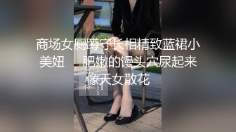 商场女厕蹲守长相精致蓝裙小美妞❤️肥嫩的馒头穴尿起来像天女散花