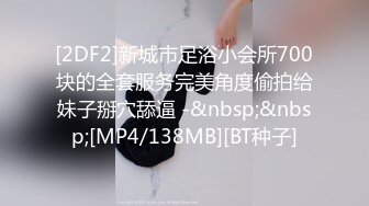 [2DF2]新城市足浴小会所700块的全套服务完美角度偷拍给妹子掰穴舔逼 -&nbsp;&nbsp;[MP4/138MB][BT种子]