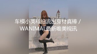 车模小美私拍流出身材真棒／WANIMAL最新唯美视讯