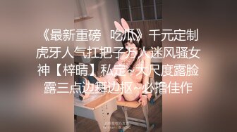 《最新重磅✿吃瓜》千元定制虎牙人气扛把子万人迷风骚女神【梓晴】私定~大尺度露脸露三点边舞边抠~必撸佳作