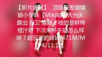 【新片速遞】⚡顶级反差眼镜娘小学妹『Miki喵』天台jk 露出 自卫 灌肠，喷的是鲜榨橙汁呀 下次来杯牛奶怎么样呀？超反差的妹妹[471M/MP4/11:12]