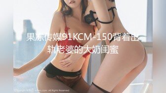 果冻传媒91KCM-150背着出轨老婆的大奶闺蜜