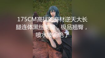 175CM高挑的身材逆天大长腿连体黑丝美腿，极品翘臀，喷水技能绝了