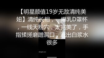 【明星颜值19岁无敌清纯美妞】清纯长相，，爆乳D罩杯，一线天粉穴，太完美了，手指揉搓磨蹭洞口，流出白浆水很多