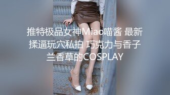 推特极品女神Miao喵酱 最新揉逼玩穴私拍 巧克力与香子兰香草的COSPLAY