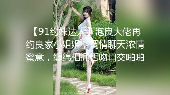 【91约妹达人】泡良大佬再约良家小姐姐，调情聊天浓情蜜意，缠绵相拥舌吻口交啪啪