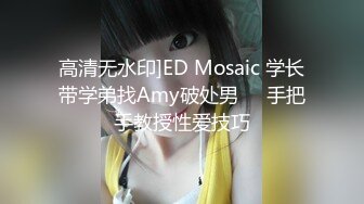 高清无水印]ED Mosaic 学长带学弟找Amy破处男❤️手把手教授性爱技巧