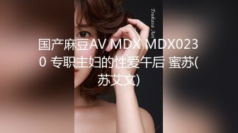 国产麻豆AV MDX MDX0230 专职主妇的性爱午后 蜜苏(苏艾文)