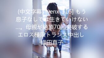 (中文字幕) [venx-116] もう息子なしでは生きていけない…。母親が絶頂70回突破するエロス極限トランス中出し 織田真子