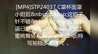 [MP4]STP24037 C罩杯面罩小姐姐&nbsp;&nbsp;这奶子针不错&nbsp;&nbsp;可惜小逼已黑&nbsp;&nbsp;沙发上蜜桃臀骑乘&nbsp;&nbsp;特写抽插多毛骚穴 ，