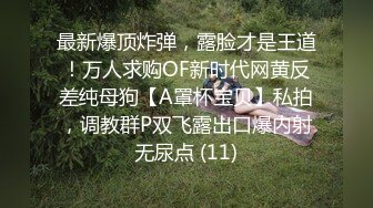 最新爆顶炸弹，露脸才是王道！万人求购OF新时代网黄反差纯母狗【A罩杯宝贝】私拍，调教群P双飞露出口爆内射无尿点 (11)