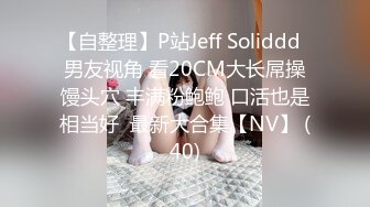 【自整理】P站Jeff Soliddd  男友视角 看20CM大长屌操馒头穴 丰满粉鲍鲍 口活也是相当好  最新大合集【NV】 (40)