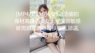 [MP4/1.19G]4-29酒店偷拍身材高挑的美女大学生很敏感被男朋友亲吻耳根抠逼,舔逼,啪啪叫声诱人