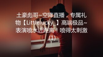 土豪彪哥~空降直播，专属礼物【Littlelucky_】高端极品~表演喷水近距离！喷得太刺激 (1)