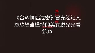 《台W情侣泄密》冒充经纪人忽悠想当模特的美女脱光光看鲍鱼