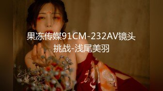 果冻传媒91CM-232AV镜头挑战-浅尾美羽