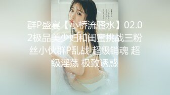 群P盛宴【小桥流骚水】02.02极品美少妇和闺蜜挑战三粉丝小伙群P乱战 超级销魂 超级淫荡 极致诱惑